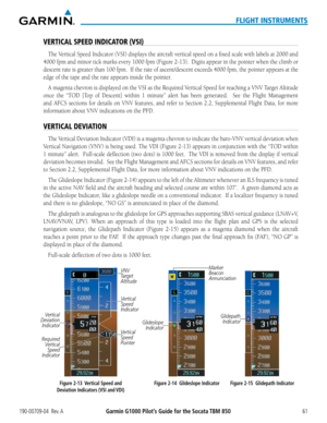 Page 75190-00709-04  Rev. AGarmin G1000 Pilot’s Guide for the Socata TBM 85061
FLIGHT INSTRUMENTS
VERTICAL SPEED INDICATOR (VSI)
The Vertical	Speed	Indicator	 (VSI)	displays	 the	aircraft	 vertical	 speed	on	a	fixed	 scale	with	labels	 at	2000	 and	
4000	fpm	and	minor	 tick	marks	 every	1000	fpm	(Figure	 2-13).		Digits	appear	 in	the	 pointer	 when	the	climb	 or	
descent	 rate	is	greater	 than	100	fpm.		 If	the	 rate	 of	ascent/descent	 exceeds	4000	fpm,	the	pointer	 appears	 at	the	
edge of the tape and the...