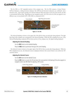 Page 77190-00709-04  Rev. AGarmin G1000 Pilot’s Guide for the Socata TBM 85063
FLIGHT INSTRUMENTS
The Arc	HSI	 is	a	140˚	 expanded	 section	of	the	 compass	 rose.	 	The	Arc	HSI	 contains	 a	Course	 Pointer,	
To/From	 Indicator,	 a	sliding	 deviation	 indicator	(the	To/From	 and	deviation	 indicators	 are	combined),	 and	a	
deviation	 scale.		Upon	station	 passage,	 the	To/From	 Indicator	 flips	and	points	 to	the	 tail	of	the	 aircraft,	 just	like	
a	conventional	 To/From	flag.		Depending	 on	the	 navigation...