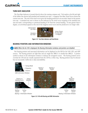 Page 79190-00709-04  Rev. AGarmin G1000 Pilot’s Guide for the Socata TBM 85065
FLIGHT INSTRUMENTS
TURN RATE INDICATOR
The Turn	Rate	Indicator	 is	located	 directly	 above	the	rotating	 compass	 card.		Tick	marks	 to	the	 left	and	 right	
of	the	 lubber	 line	denote	 half-standard	 and	standard	 turn	rates.		 A	magenta	 Turn	Rate	Trend Vector shows the 
current turn rate.  The end of the trend vector gives the heading predicted in six seconds, based on the present 
turn	rate.		 A	standard-rate	 turn	is	shown	 on...