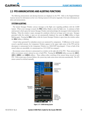 Page 93190-00709-04  Rev. AGarmin G1000 Pilot’s Guide for the Socata TBM 85079
FLIGHT INSTRUMENTS
2.3 PFD ANNUNCIATIONS AND ALERTING FUNCTIONS
The	 following	 annunciations	 and	alerting	 functions	 are	displayed	 on	the	 PFD.	 	 Refer	to	the	 Engine/Airframe	
Systems	 Section	for	information	 on	the	 Crew	 Alerting	 System	(CAS)	and	to	Appendix	 A	for	 more	 information	 on	
alerts and annunciations.
SYSTEM ALERTING
The System Messages Window conveys messages to the flight crew regarding problems with the...