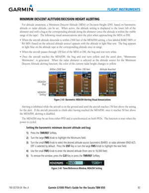 Page 97190-00709-04  Rev. AGarmin G1000 Pilot’s Guide for the Socata TBM 85083
FLIGHT INSTRUMENTS
MINIMUM DESCENT ALTITUDE/DECISION HEIGHT ALERTING
For	altitude	 awareness,	 a	Minimum	 Descent	Altitude	 (MDA)	or	Decision	 Height	(DH),	based	on	barometric	
altitude or radar altitude, can be set.  When active, the altitude setting is displayed to the lower left of the 
altimeter and with a bug at the corresponding altitude along the altimeter (once the altitude is within the\
 visible 
range	of	the	tape).		The...
