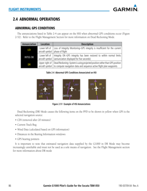 Page 100Garmin G1000 Pilot’s Guide for the Socata TBM 850190-00709-04  Rev. A86
FLIGHT INSTRUMENTS
2.4 ABNORMAL OPERATIONS
ABNORMAL GPS CONDITIONS
The	 annunciations	 listed	in	Table	 2-4	can	 appear	 on	the	 HSI	 when	 abnormal	 GPS	conditions	 occur	(Figure	
2-52).		Refer	to	the	Flight	Management	Section	for	more	information	on	Dead	Reckoning	Mode.
AnnunciationLocationDescription
LOILower left of 
aircraft symbol
Loss of Integrity Monitoring–GPS integrity is insufficient for the \
current 
phase of flight...