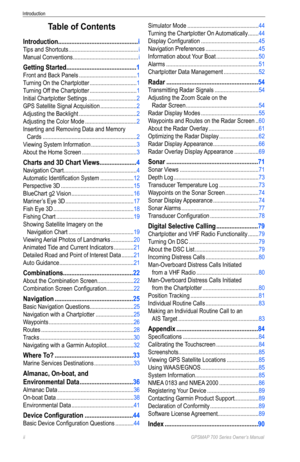 Page 4ii GPSMAP 700 Series Owner’s Manual
Introduction
Table of Contents
Introduction ................................................ i
Tips and Shortcuts .............................................. i
Manual Conventions  ........................................... i
Getting Started .......................................... 1
Front and Back Panels ...................................... 1
Turning On the Chartplotter  ............................... 1
Turning Off the Chartplotter...