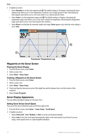 Page 7874 GPSMAP 700 Series Owner’s Manual
Sonar
3. Complete an action:
• Select  Duration to set the time-elapsed scale 
➊. The default setting is 10 minutes. Increasing the time-
elapsed scale allows you to view temperature variations over a longer period of time. Decreasing the 
time-elapsed scale allows you to view more detail over a shorter period of time. 
•  Select  Scale to set the temperature-range scale 
➋. The default setting is 4 degrees. Increasing the 
temperature-range scale allows you to view...