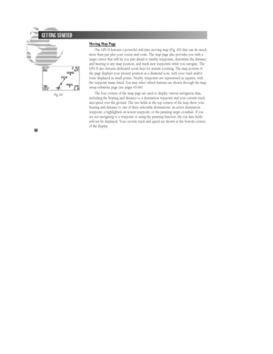 Page 66Moving Map Page
The GPS II features a powerful real-time moving map (Fig. 60) that can do much
more than just plot your course and route. The map page also provides you with a
target cursor that will let you pan ahead to nearby waypoints, determine the distance
and bearing to any map position, and mark new waypoints while you navigate. The
GPS II also features dedicated zoom keys for instant zooming. The map portion of
the page displays your present position as a diamond icon, with your track and/or...