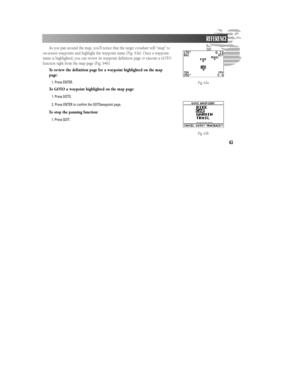 Page 6963As you pan around the map, you’ll notice that the target crosshair will “snap” to
on-screen waypoints and highlight the waypoint name (Fig. 63a). Once a waypoint
name is highlighted, you can review its waypoint definition page or execute a GOTO
function right from the map page (Fig. 64b).
To review the definition page for a waypoint highlighted on the map
page:
1. Press ENTER.
To GOTO a waypoint highlighted on the map page:
1. Press GOTO.
2. Press ENTER to confirm the GOTOwaypoint page.
To stop the...