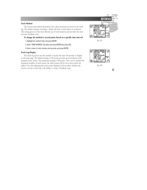 Page 7367Track Method
The stored track method determines how often positions are stored in the track
log. The default setting is automatic, which will store a track based on resolution.
This setting gives you the most efficient use of track memory and provides the most
accurate TracBack route.
To change the method to record points based on a specific time interval:
1. Highlight the ‘method’ field, and press ENTER.
2. Select ‘TIME INTERVAL’ (Fig. 67a), and press ENTER twice (Fig. 67b).
3. Enter a value in hours,...