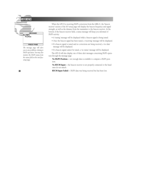 Page 8680When the GPS II is receiving DGPS corrections from the GBR-21, the ‘beacon
receiver’ section of the I/O setup page will display the beacon frequency and signal
strength, as well as the distance from the transmitter to the beacon receiver. At the
bottom of the beacon receiver field, a status message will keep you informed of
DGPS activity:
•A ‘tuning’ message will be displayed while a beacon signal is being tuned.
•Once the beacon signal has been tuned, a ‘receiving’ message will be displayed.
•If a...