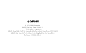 Page 100© 1997 GARMIN Corporation
1200 E. 151st Street, Olathe, KS 66062 US
Web Site Address: www.garmin.com
GARMIN (Europe) Ltd., Unit 5, The Quadrangle, Abbey Park Industrial Estate, Romsey SO51 9AQ UK
GARMIN (Asia) Corp., 4th Fl., No. 1, Lane 45, Pao-Hsing Road, Hsin Tien, Taiwan R.O.C.
Part Number 190-00128-00 Rev. A
®
GPS III A  7/21/98 8:52 AM  Page 92 