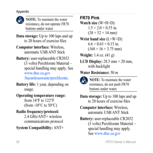 Page 4038 FR70 Owner’s Manual
Appendix
 nOTE: To maintain the water 
resistance, do not operate FR70 
buttons under water.
Data storage: Up to 100 laps and up 
to 20 hours of exercise files
Computer interface:  Wireless, 
automatic USB ANT Stick
Battery: user ‑replaceable CR2032 
(3 volts) Perchlorate Material – 
special handling may apply. See 
www.dtsc.ca.gov  
/hazardouswaste/perchlorate .
Battery life:  1 year, depending on 
usage.
Operating temperature range:  from 14°F to 122°F  
(from ‑10°C to 50°C)...