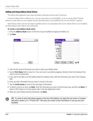 Page 70#HAPTER5SINGASIC!PPLICATIONS 
1Ãˆ˜}ÊÌ…iÊ``ÀiÃÃÊ	œœŽ
!DDINGAND5SING!DDRESSOOK%NTRIES



ÁÊœ«iÀ>Ìˆœ˜°
°Ê

4OCREATEANEW!DDRESSOOKENTRY
 0RESSTHE!DDRESSOOK!DDRESS,IST
 4AP.EW
 %NTERTHELASTNAMEOFTHEPERSONYOUWANTTOADDTOYOUR!DDRESSOOK
 4APTHE&IRST.AMElELDTOMOVETOIT9OUCANMOVETOANYlELDBYTAPPINGITDIRECTLY	%NTERTHEINDIVIDUALSlRST
NAMEINTHE&IRST.AMElELD
 )FYOUWANTTOBEABLETOSORTTHE!DDRESSOOKBYCOMPANYNAMEENTERTHEINFORMATIONYOUWANTINTHE#OMPANY
lELD
...