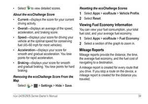 Page 45nüvi 2405/2505 Series Owner’s Manual 39 
• Select  to view detailed scores.
About the ecoChallenge Score
•  Current —displays the score for your current 
driving activity.
•  Overall—displays an average of the speed, 
acceleration, and braking score.
•  Speed—displays your score for driving your 
vehicle at the optimal speed for conserving 
fuel (45–60 mph for most vehicles).
•  Acceleration—displays your score for 
smooth and gradual acceleration. You lose 
points for rapid acceleration.
•...