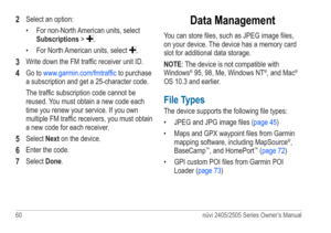 Page 6660 nüvi 2405/2505 Series Owner’s Manual
2 Select an option:
• For non-North American units, select 
Subscriptions > 
. 
•  For North American units, select 
. 
3 Write down the FM traffic receiver unit ID. 
4 Go to www.garmin.com/fmtraffic  to purchase 
a subscription and get a 25-character code.
The traffic subscription code cannot be 
reused. You must obtain a new code each 
time you renew your service. If you own 
multiple FM traffic receivers, you must obtain 
a new code for each receiver. 
5 Select...