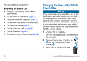 Page 7670 nüvi 2405/2505 Series Owner’s Manual
All original settings are restored. 
Extending the Battery Life
• Keep your device away from extreme 
temperatures. 
•  Put the device in sleep mode ( page 4).
•  Decrease the screen brightness ( page 4).
•  Do not leave your device in direct sunlight.
•  Decrease the volume ( page 4).
•  Disable offers and traffic ( page 49).
•  Disable Bluetooth ( page 65).
•  Shorten the display timeout time ( page 64). 
Changing the Fuse in the Vehicle 
Power Cable
noTICE
When...