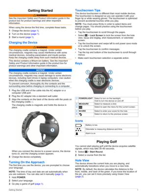 Page 5Getting Started
 WARNING
See the Important Safety and Product Information guide in the 
product box for product warnings and other important 
information.
When using the device the first time, complete these tasks.
1Charge the device (page 1).
2Turn on the device (page 1).
3Start a round (page 1).
Charging the Device
 WARNING
The charging cradle contains a magnet. Under certain circumstances, magnets may cause interference with some medical devices, including pacemakers and insulin pumps. Keep the...