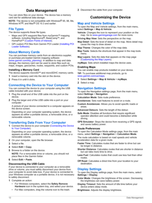 Page 16Data Management
You can store files on your device. The device has a memory card slot for additional data storage.
NOTE: The device is not compatible with Windows® 95, 98, Me, Windows NT®, and Mac® OS 10.3 and earlier.
File Types
The device supports these file types.
•Maps and GPX waypoint files from myGarmin™ mapping 
software, including MapSource®, BaseCamp™, and HomePort™ (Custom Points of Interest).
•GPI custom POI files from Garmin POI Loader (Installing POI 
Loader Software).
About Memory Cards
You...