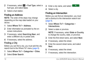 Page 1812 nüvi 2405/2505 Series Owner’s Manual
2 If necessary, select  > Fuel Type, select a 
fuel type, and select  Save.
3 Select a fuel station.
Finding an Address
NOTE: The order of the steps may change 
depending on the map data loaded on your 
device.
1 Select Where To? > Address. 
2 Enter information as prompted by the on-
screen instructions.
3 If necessary, select  Searching Near, and 
enter a different city or postal code.
4 If necessary, select the address.
Finding a City
Before you can find a city,...
