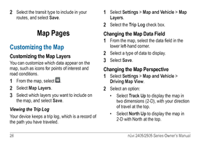 Page 3226 nüvi 2405/2505 Series Owner’s Manual
2 Select the transit type to include in your 
routes, and select Save.
Map Pages
Customizing the Map
Customizing the Map Layers
You can customize which data appear on the 
map, such as icons for points of interest and 
road conditions.
1 From the map, select . 
2 Select Map Layers.
3 Select which layers you want to include on 
the map, and select  Save.
Viewing the Trip Log
Your device keeps a trip log, which is a record of 
the path you have traveled.
1 Select...