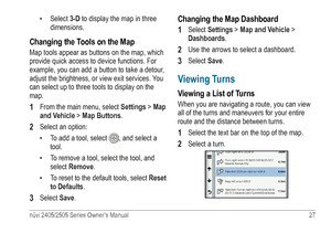 Page 33nüvi 2405/2505 Series Owner’s Manual 27 
• Select 3-D to display the map in three 
dimensions.
Changing the Tools on the Map
Map tools appear as buttons on the map, which 
provide quick access to device functions. For 
example, you can add a button to take a detour, 
adjust the brightness, or view exit services. You 
can select up to three tools to display on the 
map.
1 From the main menu, select  Settings > Map 
and Vehicle > Map Buttons.
2  Select an option:
• 
To add a tool, select 
, and select a...