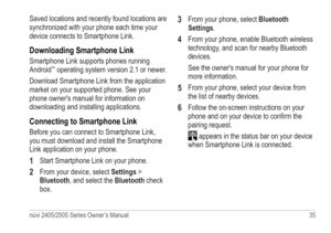 Page 41nüvi 2405/2505 Series Owner’s Manual 35 
Saved locations and recently found locations are 
synchronized with your phone each time your 
device connects to Smartphone Link.
Downloading Smartphone Link
Smartphone Link supports phones running 
Android™ operating system version 2.1 or newer.
Download Smartphone Link from the application 
market on your supported phone. See your 
phone owner's manual for information on 
downloading and installing applications.
Connecting to Smartphone Link
Before you can...