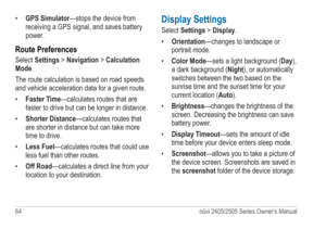 Page 7064 nüvi 2405/2505 Series Owner’s Manual
• GPS Simulator—stops the device from 
receiving a  GPS signal, and saves battery 
power.
Route Preferences
Select Settings > Navigation > Calculation 
Mode. 
The route calculation is based on road speeds 
and vehicle acceleration data for a given route.
•  Faster Time—calculates routes that are 
faster to drive but can be longer in distance.
•  Shorter Distance —calculates routes that 
are shorter in distance but can take more 
time to drive.
•  Less...