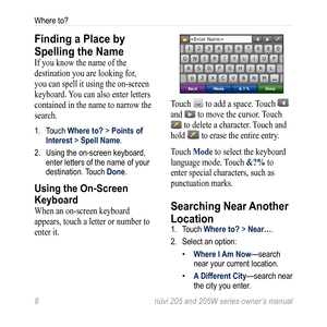 Page 148 nüvi 205 and 205W series owner’s manual
Where to?
Finding a Place by 
Spelling the Name 
If you know the name of the 
destination you are looking for, 
you can spell it using the on-screen 
keyboard. You can also enter letters 
contained in the name to narrow the 
search. 
1. Touch Where to? > Points of 
Interest > Spell Name.
2.  Using the on-screen keyboard, 
enter letters of the name of your 
destination. Touch Done. 
Using the On-Screen 
Keyboard
When an on-screen keyboard 
appears, touch a letter...