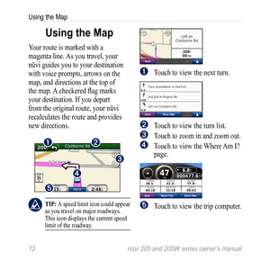 Page 1812 nüvi 205 and 205W series owner’s manual
Using the Map
Using the Map
Your route is marked with a 
magenta line. As you travel, your 
nüvi guides you to your destination 
with voice prompts, arrows on the 
map, and directions at the top of 
the map. A checkered flag marks 
your destination. If you depart 
from the original route, your nüvi 
recalculates the route and provides 
new directions. 
➊➋
➌
➍
➎
 tiP: A speed limit icon could appear 
as you travel on major roadways. 
This icon displays the...