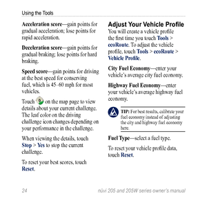 Page 3024 nüvi 205 and 205W series owner’s manual
Using the Tools
acceleration score—gain points for 
gradual acceleration; lose points for 
rapid acceleration.
Deceleration score—gain points for 
gradual braking; lose points for hard 
braking.
Speed score—gain points for driving 
at the best speed for conserving 
fuel, which is 45–60 mph for most 
vehicles. 
Touch 
 on the map page to view 
details about your current challenge. 
The leaf color on the driving 
challenge icon changes depending on 
your...