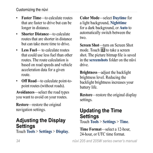 Page 4034 nüvi 205 and 205W series owner’s manual
Customizing the nüvi
• Faster  time—to calculate routes 
that are faster to drive but can be 
longer in distance. 
•  Shorter Distance—to calculate 
routes that are shorter in distance 
but can take more time to drive.
•  Less Fuel— to calculate routes 
that could use less fuel than other 
routes. The route calculation is 
based on road speeds and vehicle 
acceleration data for a given 
route.
•  off road—to calculate point-to-
point routes (without roads). 
a...
