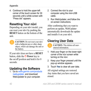 Page 4842 nüvi 205 and 205W series owner’s manual
Appendix
4.  Continue to hold the upper-left 
corner of the touch screen for 30 
seconds until a white screen with 
“Press dot” appears.
Resetting  Your nüvi
Depending on your nüvi model, you 
can reset your nüvi by pushing the 
reSet button on the bottom of the 
unit.
 CaUtion: Do not reset your nüvi 
with a ballpoint pen or other sharp 
object, which can damage the unit or 
the battery. 
If your nüvi does not have a  reSet 
button, slide the 
 Power key to...