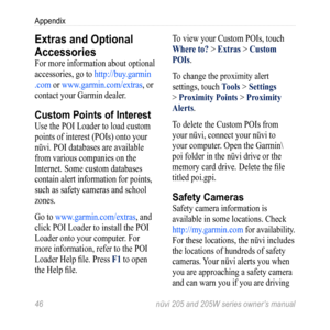 Page 5246 nüvi 205 and 205W series owner’s manual
Appendix
Extras and Optional 
Accessories
For more information about optional 
accessories, go to http://buy.garmin
.com or www.garmin.com/extras , or 
contact your Garmin dealer. 
Custom Points of Interest
Use the POI Loader to load custom 
points of interest (POIs) onto your 
nüvi. POI databases are available 
from various companies on the 
Internet. Some custom databases 
contain alert information for points, 
such as safety cameras and  school 
zones. 
Go to...