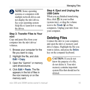 Page 21
nüvi 200 and 200W series owner’s manual 
Managing Files

 nOTE: Some operating 
systems or computers with 
multiple network drives can 
not display the nüvi drives. 
See your operating system 
Help file to learn how to map 
the drives. 
Step 3: Transfer Files to Your 
nüvi
Copy and paste files from your 
computer into the nüvi drives/
volumes. 
1.  Browse your computer for the 
file you want to copy. 
2.  Highlight the file, and click 
Edit > Copy. 
3.  Open the “Garmin” or memory 
card...