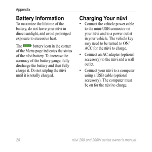 Page 34
2  nüvi 200 and 200W series owner’s manual
Appendix

Battery Information 
To maximize the lifetime of the 
battery, do not leave your nüvi in 
direct sunlight, and avoid prolonged 
exposure to excessive heat. 
The  battery icon in the corner 
of the Menu page indicates the status 
of the nüvi battery. To increase the 
accuracy of the battery gauge, fully 
discharge the battery and then fully 
charge it. Do not unplug the nüvi 
until it is totally charged. 
Charging Your nüvi
Connect the vehicle...