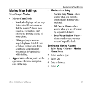 Page 35Customizing Your Device
Rino 650N Owner’s Manual  31
Marine Map Settings
Select Setup > Marine .
•  Marine Chart Mode:
 
◦ Nautical—displays various map 
features in different colors so 
that the marine POIs are more 
readable. The nautical chart 
reflects the drawing scheme of 
paper charts.
 
◦ Fishing—(requires marine 
maps) displays a detailed view 
of bottom contours and depth 
soundings. Simplifies map 
presentation for optimal use 
while fishing.
•  Appearance—allows you to set the 
appearance of...