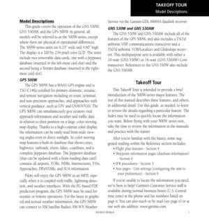 Page 111
Model Descriptions
Model Descriptions
This guide covers the operation of the GNS 530W, 
GNS 530AW, and the GPS 500W. In general, all 
models will be referred to as the 500W-series, except 
where there are physical or operational differences. 
The 500W-series units are 6.25” wide and 4.60” high. 
The display is a 320 by 234 pixel color LCD. The units 
include two removable data cards, one with a Jeppesen 
database (inserted in the left-most card slot) and the 
second being a Terrain database (inserted...