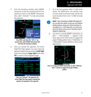 Page 10393
5.  From the transitions window, select BODRY 
intersection as the IAF, assuming that ATC has 
cleared you direct to the BODRY intersection. 
Also, select “Activate?” to load and activate 
the approach. 
Press PROC and select the “GPS 21” ap-
proach. Then, select BODRY intersection (the  IAF) from the transitions window. 
6.  Once you activate the approach, the Active 
Flight Plan Page appears. You may review the 
approach sequence by pressing the small right 
knob and turning the large right  knob....