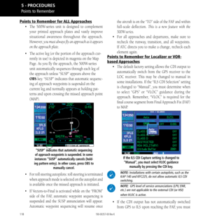Page 128118
Points to Remember for ALL Approaches
•  The 500W-series unit is designed to complement 
your printed approach plates and vastly improve 
situational awareness throughout the approach. 
However,  you must always fly an approach as it appears 
on the approach plate. 
•  The active leg (or the portion of the approach cur
-
rently in use) is depicted in magenta on the Map 
Page. As you fly the approach, the 500W-series 
unit automatically sequences through each leg of 
the approach unless “SUSP” appears...