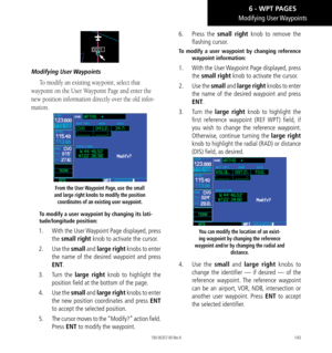 Page 153143
Modifying  User Waypoints
Modifying  User Waypoints
To modify an existing waypoint, select that 
waypoint on the User Waypoint Page and enter the 
new position information directly over the old infor
-
mation. 
From the User Waypoint Page, use the small 
and large right knobs to modify the position  coordinates of an existing user waypoint. 
To modify a user waypoint by changing its lati-
tude/longitude position: 
1.   With the User Waypoint Page displayed, press 
the small right knob to activate the...