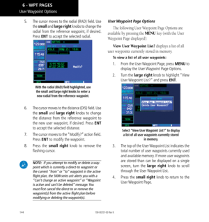 Page 154144
 User Waypoint Options
5.  The cursor moves to the radial (RAD) field. Use 
the small  and large right  knobs to change the 
radial from the reference waypoint, if desired. 
Press ENT to accept the selected radial. 
With the radial (RAD) field highlighted, use  the small and large right knobs to enter a  new radial from the reference waypoint. 
6.   The cursor moves to the distance (DIS) field. Use 
the  small and large right knobs to change 
the distance from the reference waypoint to 
the new user...