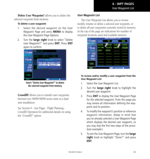 Page 155145
User Waypoint  List
Delete User Waypoint? allows you to delete the 
selected waypoint from memory. 
To delete a user waypoint: 
1.   Select the desired waypoint on the User 
Waypoint Page and press MENU to display 
the User Waypoint Page Options. 
2.   Turn the large right  knob to select “Delete 
User Waypoint?” and press ENT. Press ENT 
again to confirm. 
Select “Delete User Waypoint?” to delete  the selected waypoint from memory. 
Crossfill? allows you to transfer user waypoints 
between two...