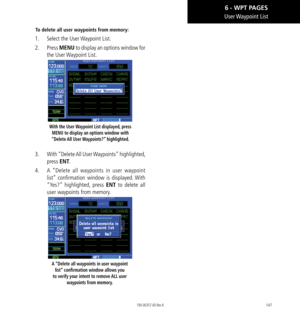Page 157147
User Waypoint  List
To delete all user waypoints from memory: 
1.  Select the User Waypoint List. 
2.  Press  MENU to display an options window for 
the User Waypoint List. 
With the User Waypoint List displayed, press  MENU to display an options window with 
“Delete All  User Waypoints?”  highlighted. 
3.   With “Delete All  User Waypoints”  highlighted, 
press ENT. 
4.   A “Delete all waypoints in user waypoint 
list” confirmation window is displayed. With 
“Yes?” highlighted, press ENT to delete...