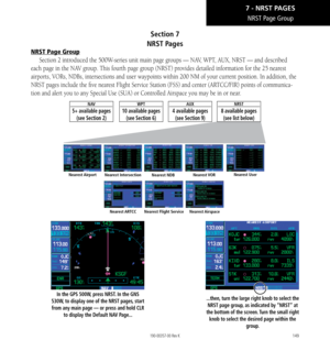 Page 159149
Section 7  
NRST Pages
NRST Page Group
Section 2 introduced the 500W-series unit main page groups — NAV, WPT, AUX, NRST — and described 
each page in the NAV group. This fourth page group (NRST) provides detailed information for the 25 nearest 
airports, VORs, NDBs, intersections and user waypoints within 200 NM of \
your current position. In addition, the 
NRST pages include the five nearest Flight Service Station (FSS) and center (ARTCC/FIR) points of communica
-
tion and alert you to any Special...