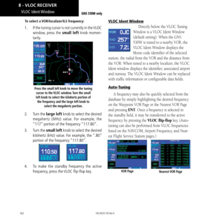 Page 172162
VLOC  Ident Window
To select a VOR/localizer/ILS frequency: 
1.  If the tuning cursor is not currently in the VLOC 
window, press the small left knob momen-
tarily. 
Press the small left knob to move the tuning 
cursor to the VLOC window. Turn the small 
left knob to select the kilohertz portion of  the frequency and the large left knob to  select the megahertz portion. 
2.  Turn the  large left knob to select the desired 
megahertz (MHz) value. For example, the 
“117” portion of the frequency...