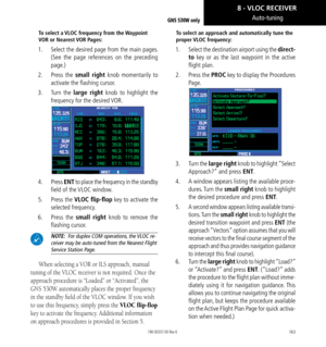 Page 173163
Auto-tuning
To select a VLOC frequency from the Waypoint 
VOR or Nearest VOR Pages: 
1.  Select the desired page from the main pages. 
(See the page references on the preceding 
page.) 
2.   Press the small right knob momentarily to 
activate the flashing cursor. 
3.   Turn the large right knob  to highlight the 
frequency for the desired VOR. 
4.  Press  ENT to place the frequency in the standby 
field of the VLOC window.  
5.   Press the VLOC flip-flop key to activate the 
selected frequency. 
6....