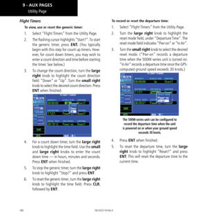 Page 190180
Utility Page
Flight Timers
To view, use or reset the generic timer: 
1.  Select “Flight Timers” from the Utility Page. 
2.   The flashing cursor highlights “Start?”. To start 
the generic timer, press ENT. (You typically 
begin with this step for count up timers. How-
ever, for count down timers , you may wish to 
enter a count direction and time before starting 
the timer. See below.) 
3.   To change the count direction, turn the large 
right  knob to highlight the count direction 
field: “Down” or...