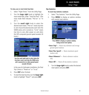 Page 191181
Setup 1 Page
To view, use or reset total trip time: 
1.  Select “Flight Timers” from the Utility Page. 
2.   Turn the large right knob to highlight the 
reset mode field, under “Total Trip Time”. (The 
reset mode field indicates “Pwr-on” or “In 
Air”.) 
3.   Turn the small right knob to select the 
desired reset mode. (“Pwr-on” resets trip time 
to zero hours/minutes/seconds each time the 
500W-series unit is turned on. “In Air” resets 
trip time to zero after power on and when 
the GPS-computed...