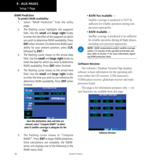 Page 192182
RAIM Prediction
To predict RAIM availability: 
1.  Select “RAIM Prediction” from the utility 
page. 
2.   The flashing cursor highlights the waypoint 
field. Use the small and large right knobs 
to enter the identifier of the waypoint at which 
you wish to determine RAIM availability. Press 
ENT when finished. (To determine RAIM avail-
ability for your present position, press CLR, 
followed by ENT.) 
3.   The flashing cursor moves to the arrival date 
field. Use the small and large right knobs to...