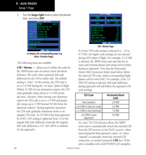 Page 194184
2.   Turn the large right knob to select the desired 
item, and press ENT. 
...to display the corresponding page (e.g. 
Units / Position Page). 
The following items are available: 
CDI / Alarms —  allows you to define the scale for 
the 500W-series unit on-screen course deviation 
indicator. The scale values represent full scale 
deflection for the CDI to either side. The default 
setting is “Auto”. At this setting, the CDI scale is 
set to 2.0 NM during the “en route” phase of flight. 
Within 31 NM...
