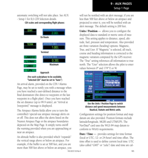 Page 195185
Setup 1 Page
automatic switching will not take place. See AUX 
- Setup 1 for ILS CDI Selection details. 
CDI scales and corresponding flight phases:
En Route
Terminal
Approach
(For each scale/phase to be available,  
“Selected CDI” must be set to “Auto”) 
Maximum
An arrival alarm, provided on the CDI / Alarms 
Page, may be set to notify you with a message when 
you have reached a user-defined distance to the 
final destination (the direct-to waypoint or the last 
waypoint in a flight plan). Once you...