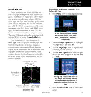 Page 2313
Default NAV Page
Default NAV Page
During most flights, the Default NAV, Map and 
NAVCOM pages are the primary pages used for navi
-
gation. The Default NAV Page displays a “look ahead” 
map, graphic course deviation indicator (CDI), the 
active leg of your flight plan (as defined by the current 
“from” and “to” waypoints), and four user-selectable 
data fields. The default settings for these fields are dis
-
tance to waypoint (DIS), desired track (DTK), ground 
speed (GS) and estimated time en route...